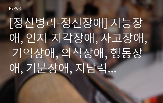 [정신병리-정신장애] 지능장애, 인지-지각장애, 사고장애, 기억장애, 의식장애, 행동장애, 기분장애, 지남력장애, 인격장애