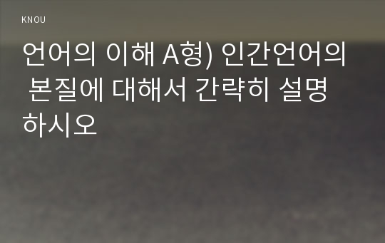 언어의 이해 A형) 인간언어의 본질에 대해서 간략히 설명하시오