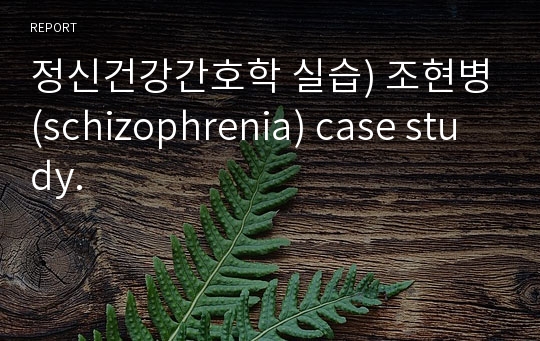 정신건강간호학 실습) 조현병(schizophrenia) case study.