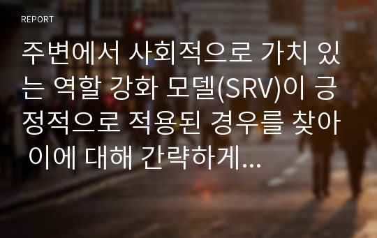 주변에서 사회적으로 가치 있는 역할 강화 모델(SRV)이 긍정적으로 적용된 경우를 찾아 이에 대해 간략하게 서술하고 (직접 경험한 경우가 아니어도 관계없습니다) 이것의 성과와 한계에 대해 논하시오.