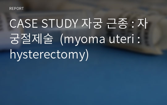 CASE STUDY 자궁 근종 : 자궁절제술  (myoma uteri : hysterectomy)