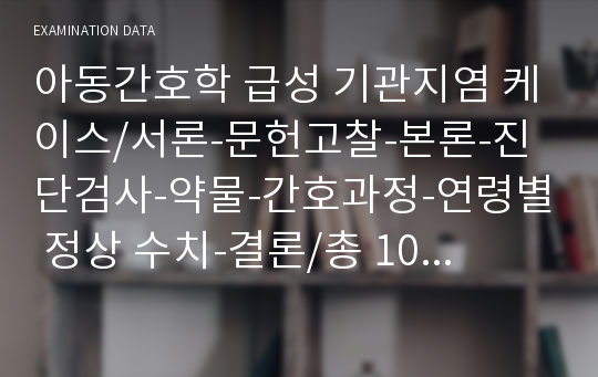 아동간호학 급성 기관지염 케이스/서론-문헌고찰-본론-진단검사-약물-간호과정-연령별 정상 수치-결론/총 10장으로 구선된 아동간호학 실습 A+ 과제입니다./성장발달과 약물들의 효능, 특성, 진단검사 정상수치 등 꼼꼼히 기록하였습니다. 도움이 되었으면 합니다.