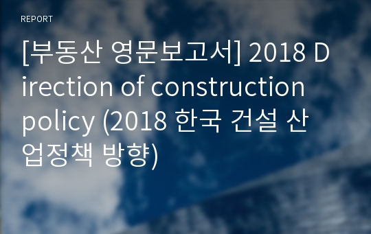 [부동산 영문보고서] 2018 Direction of construction policy (2018 한국 건설 산업정책 방향)