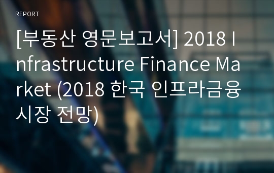 [부동산 영문보고서] 2018 Infrastructure Finance Market (2018 한국 인프라금융시장 전망)