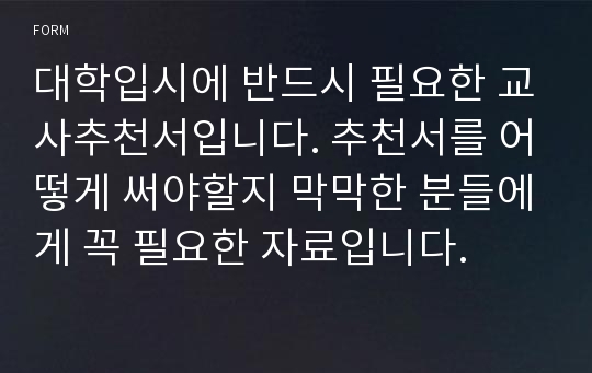 대학입시에 반드시 필요한 교사추천서입니다. 추천서를 어떻게 써야할지 막막한 분들에게 꼭 필요한 자료입니다.