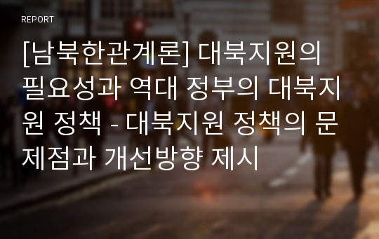 [남북한관계론] 대북지원의 필요성과 역대 정부의 대북지원 정책 - 대북지원 정책의 문제점과 개선방향 제시