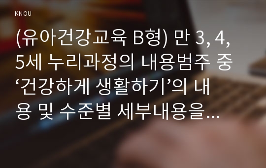 (유아건강교육 B형) 만 3, 4, 5세 누리과정의 내용범주 중 ‘건강하게 생활하기’의 내용 및 수준별 세부내용을 비교·분석하시오. 비교·분석 시, 그 차이가 드러나도록 적절한 예를 들어 설명하시오