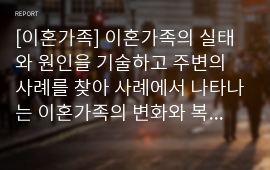 [이혼가족] 이혼가족의 실태와 원인을 기술하고 주변의 사례를 찾아 사례에서 나타나는 이혼가족의 변화와 복지대책