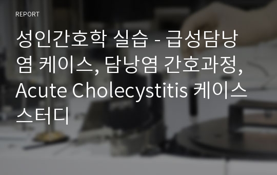 성인간호학 실습 - 급성담낭염 케이스, 담낭염 간호과정, Acute Cholecystitis 케이스스터디