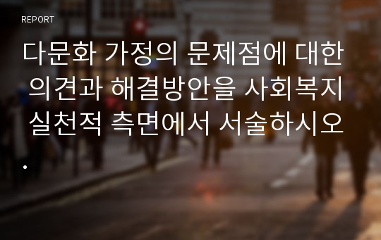 다문화 가정의 문제점에 대한 의견과 해결방안을 사회복지 실천적 측면에서 서술하시오.