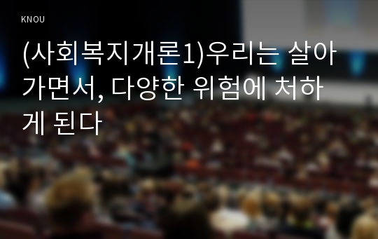 (사회복지개론1)우리는 살아가면서, 다양한 위험에 처하게 된다