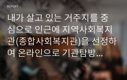 내가 살고 있는 거주지를 중심으로 인근에 지역사회복지관(종합사회복지관)을 선정하여 온라인으로 기관탐방을 하고 다음과 같은 내용이 포함된 기관탐방 보고서를 제출