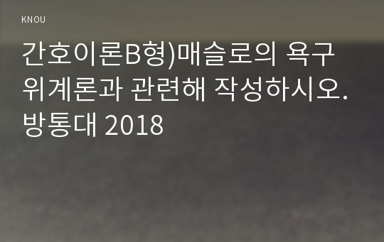 간호이론B형)매슬로의 욕구위계론과 관련해 작성하시오.방통대 2018