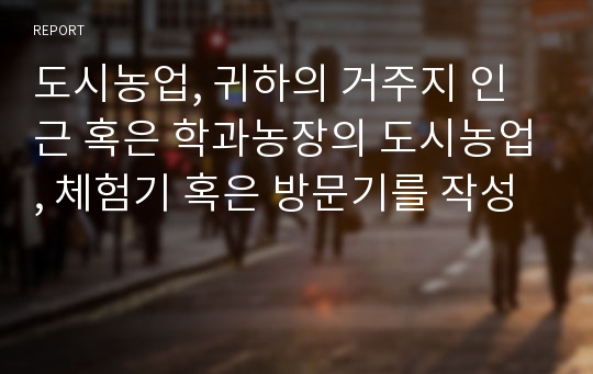 도시농업, 귀하의 거주지 인근 혹은 학과농장의 도시농업, 체험기 혹은 방문기를 작성