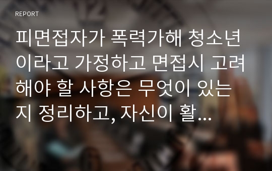 피면접자가 폭력가해 청소년이라고 가정하고 면접시 고려해야 할 사항은 무엇이 있는지 정리하고, 자신이 활용할 면접기술과 그 이유