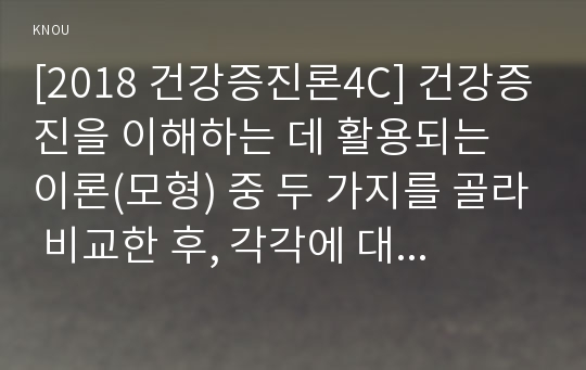 [2018 건강증진론4C] 건강증진을 이해하는 데 활용되는 이론(모형) 중 두 가지를 골라 비교한 후, 각각에 대하여 비판적 고찰해 보세요.