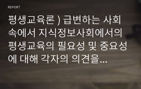 평생교육론 ) 급변하는 사회 속에서 지식정보사회에서의 평생교육의 필요성 및 중요성에 대해 각자의 의견을 서술하시오.