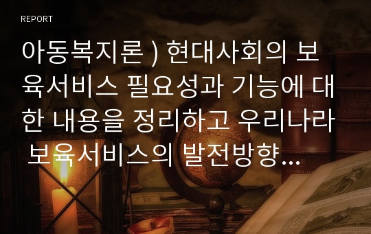 아동복지론 ) 현대사회의 보육서비스 필요성과 기능에 대한 내용을 정리하고 우리나라 보육서비스의 발전방향에 대해 본인의사를 반영하여 서술하시오. (단락을 나누어 정리)