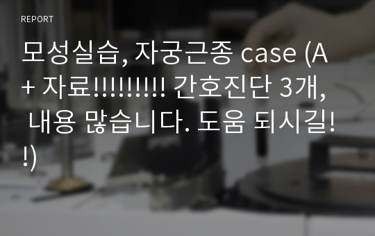 모성실습, 자궁근종 case (A+ 자료!!!!!!!!! 간호진단 3개, 내용 많습니다. 도움 되시길!!)