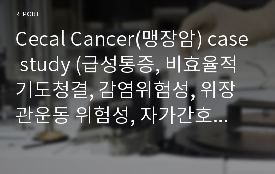 Cecal Cancer(맹장암) case study (급성통증, 비효율적 기도청결, 감염위험성, 위장관운동 위험성, 자가간호결핍)