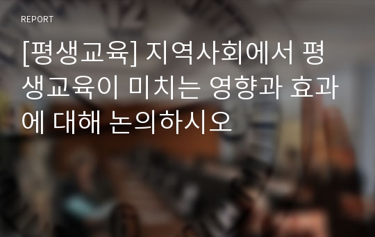 [평생교육] 지역사회에서 평생교육이 미치는 영향과 효과에 대해 논의하시오