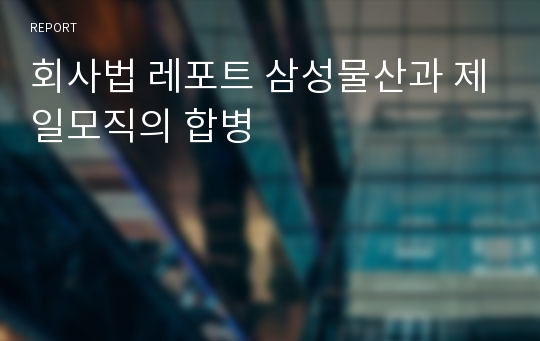 회사법 레포트 삼성물산과 제일모직의 합병