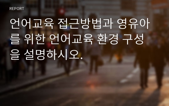 언어교육 접근방법과 영유아를 위한 언어교육 환경 구성을 설명하시오.