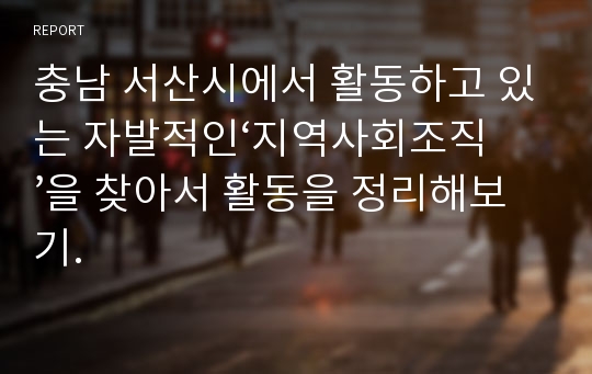 충남 서산시에서 활동하고 있는 자발적인‘지역사회조직’을 찾아서 활동을 정리해보기.