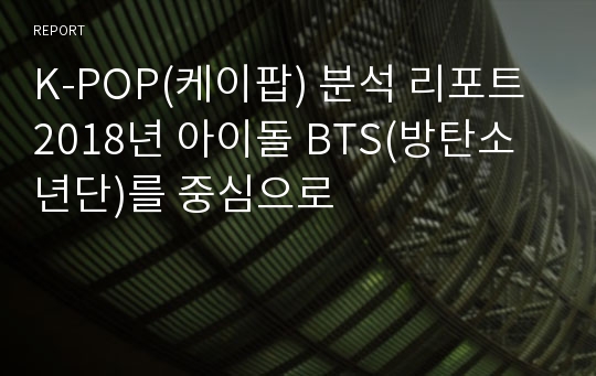 K-POP(케이팝) 분석 리포트 2018년 아이돌 BTS(방탄소년단)를 중심으로