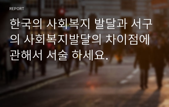 한국의 사회복지 발달과 서구의 사회복지발달의 차이점에 관해서 서술 하세요.