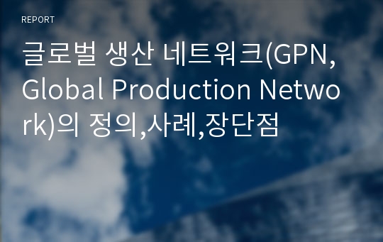 글로벌 생산 네트워크(GPN,Global Production Network)의 정의,사례,장단점