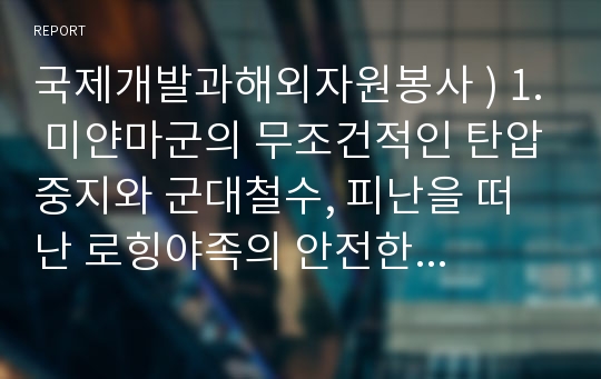 국제개발과해외자원봉사 ) 1. 미얀마군의 무조건적인 탄압중지와 군대철수, 피난을 떠난 로힝야족의 안전한 귀환을 허용해야 한다고 생각하면 찬성의 입장에서 그 이유를 논리적으로 설명하고 2. 본 사태의 원인이 로힝야족 과격그룹에 의한 테러에 기인하