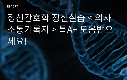 정신간호학 정신실습 &lt; 의사소통기록지 &gt; 특A+ 도움받으세요!