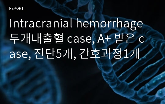 Intracranial hemorrhage 두개내출혈 case, A+ 받은 case, 진단5개, 간호과정1개