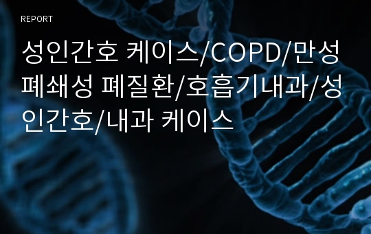 성인간호 케이스/COPD 케이스/만성폐쇄성 폐질환 케이스/호흡기내과/성인간호/내과 케이스
