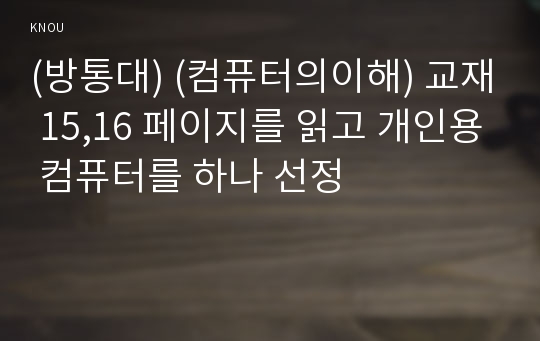 (방통대) (컴퓨터의이해) 교재 15,16 페이지를 읽고 개인용 컴퓨터를 하나 선정