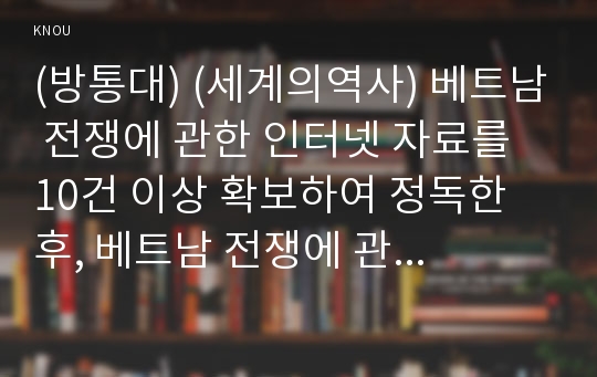 (방통대) (세계의역사) 베트남 전쟁에 관한 인터넷 자료를 10건 이상 확보하여 정독한 후, 베트남 전쟁에 관한 주제를 스스로 설정하여 20매 이상의 글을 작성