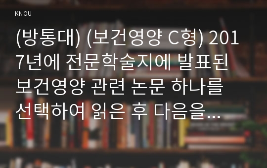 (방통대) (보건영양 C형) 2017년에 전문학술지에 발표된 보건영양 관련 논문 하나를 선택하여 읽은 후 다음을 수행하세요. 1) 논문에 나오는 용어 정리, 2) 논문의 주요 내용 요약, 3) 연구 내용에 대한 평가(본인의 의견).