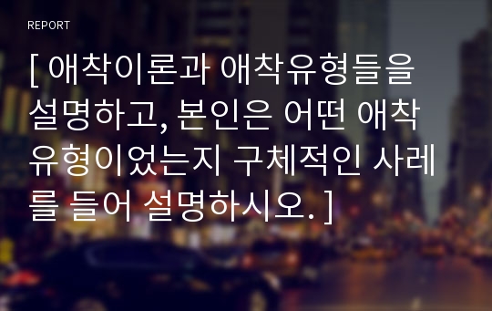 [ 애착이론과 애착유형들을 설명하고, 본인은 어떤 애착유형이었는지 구체적인 사레를 들어 설명하시오. ]