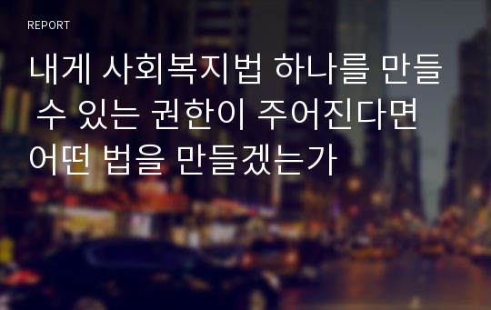 내게 사회복지법 하나를 만들 수 있는 권한이 주어진다면 어떤 법을 만들겠는가