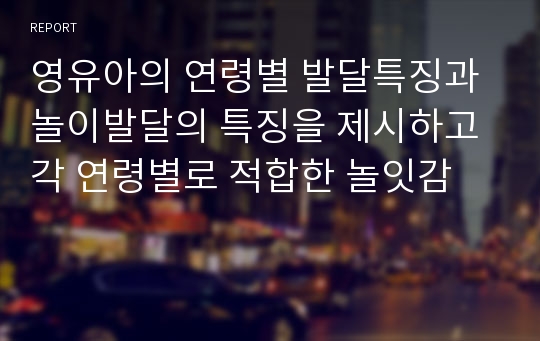 영유아의 연령별 발달특징과 놀이발달의 특징을 제시하고 각 연령별로 적합한 놀잇감