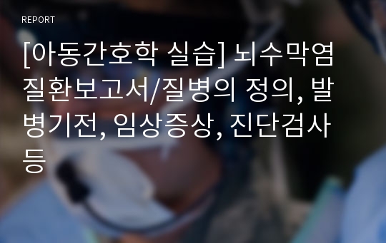 [아동간호학 실습] 뇌수막염 질환보고서/질병의 정의, 발병기전, 임상증상, 진단검사 등