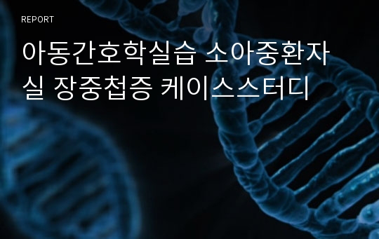 아동간호학실습 소아중환자실 장중첩증 케이스스터디