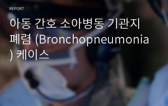 아동 간호 소아병동 기관지 폐렴 (Bronchopneumonia) 케이스
