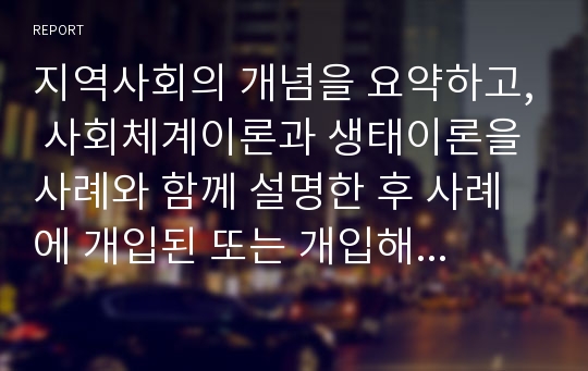 지역사회의 개념을 요약하고, 사회체계이론과 생태이론을 사례와 함께 설명한 후 사례에 개입된 또는 개입해야할 지역사회복지 실천가의 역할을 서술합니다.