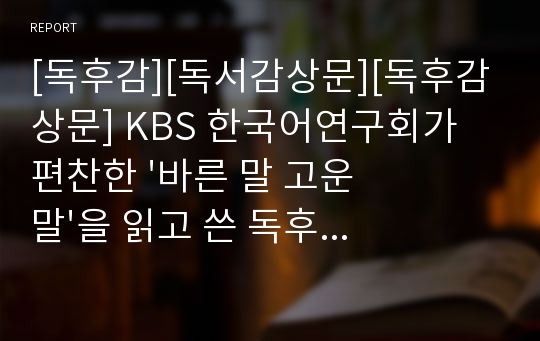 [독후감][독서감상문][독후감상문] KBS 한국어연구회가 편찬한 &#039;바른 말 고운 말&#039;을 읽고 쓴 독후감입니다. 새삼 언어의 중요성을 깨달을 수 있을 것입니다.