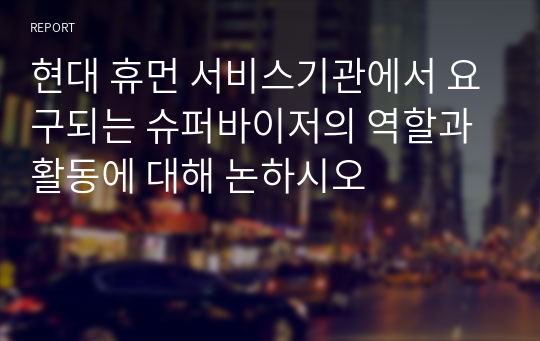 현대 휴먼 서비스기관에서 요구되는 슈퍼바이저의 역할과 활동에 대해 논하시오