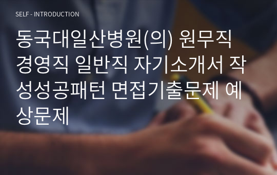 동국대일산병원(의) 원무직 경영직 일반직 자기소개서 작성성공패턴 면접기출문제 예상문제