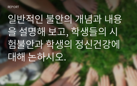 일반적인 불안의 개념과 내용을 설명해 보고, 학생들의 시험불안과 학생의 정신건강에 대해 논하시오.