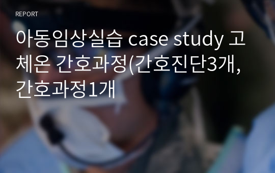 아동임상실습 case study 폐렴(Pneumonia) 간호과정(간호진단3개, 간호과정1개